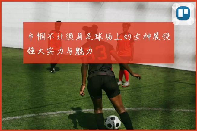 巾帼不让须眉足球场上的女神展现强大实力与魅力