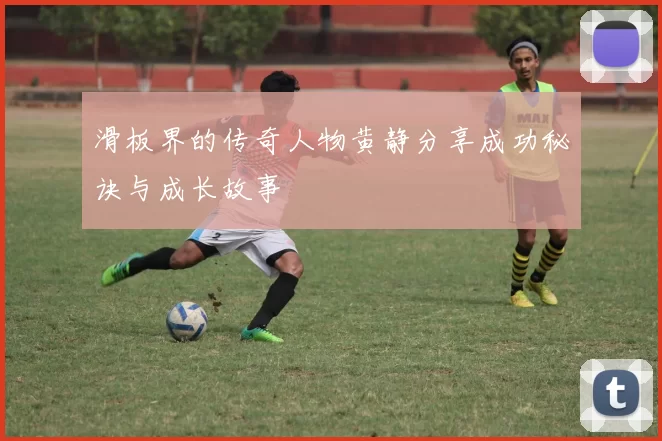 滑板界的传奇人物黄静分享成功秘诀与成长故事