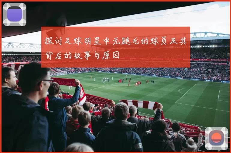 探讨足球明星中无腿毛的球员及其背后的故事与原因