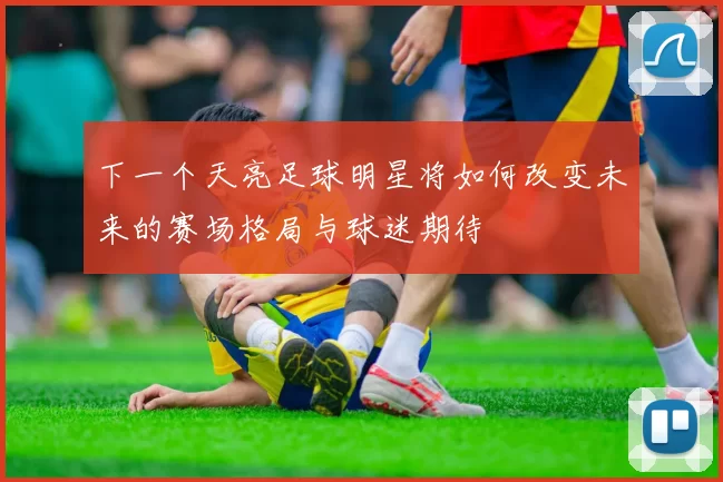 下一个天亮足球明星将如何改变未来的赛场格局与球迷期待