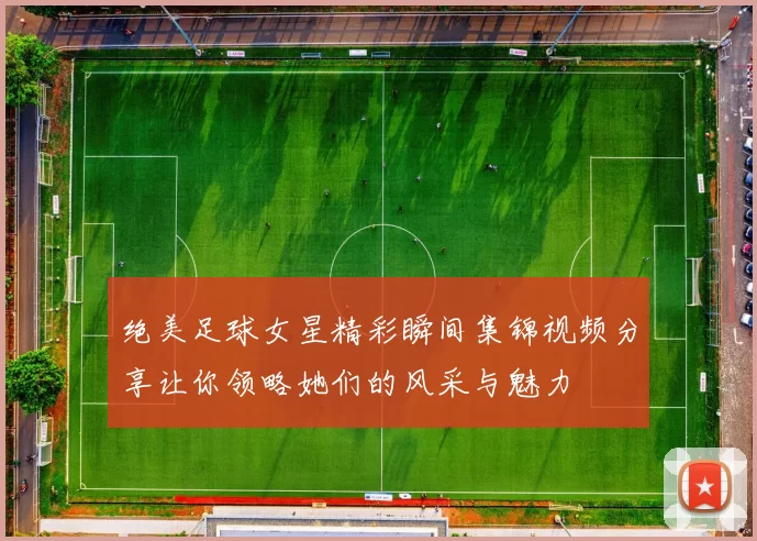 绝美足球女星精彩瞬间集锦视频分享让你领略她们的风采与魅力