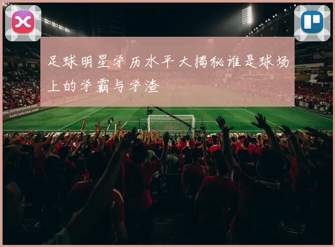 足球明星学历水平大揭秘谁是球场上的学霸与学渣
