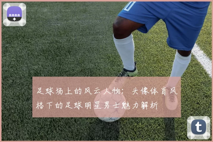 足球场上的风云人物：头像体育风格下的足球明星男士魅力解析