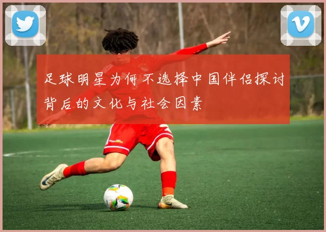 足球明星为何不选择中国伴侣探讨背后的文化与社会因素