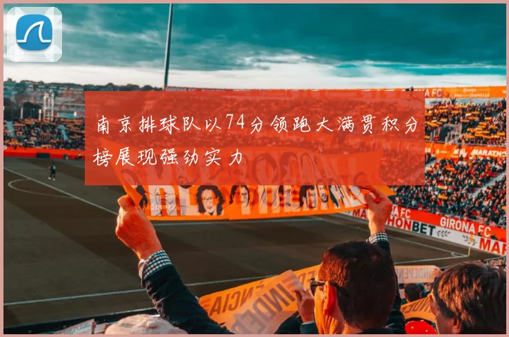 南京排球队以74分领跑大满贯积分榜展现强劲实力