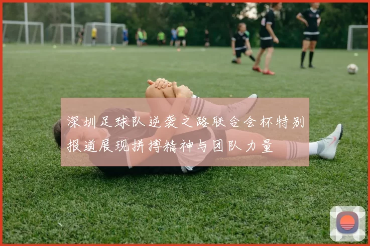 深圳足球队逆袭之路联合会杯特别报道展现拼搏精神与团队力量