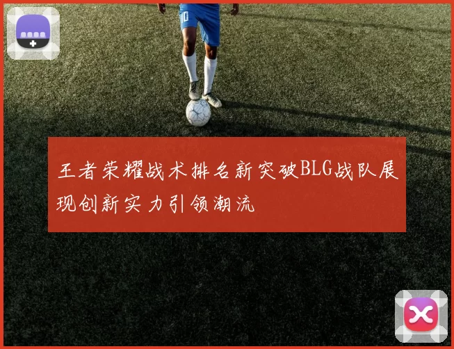 王者荣耀战术排名新突破BLG战队展现创新实力引领潮流