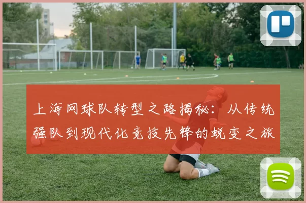 上海网球队转型之路揭秘：从传统强队到现代化竞技先锋的蜕变之旅