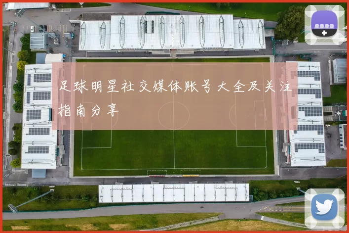 足球明星社交媒体账号大全及关注指南分享