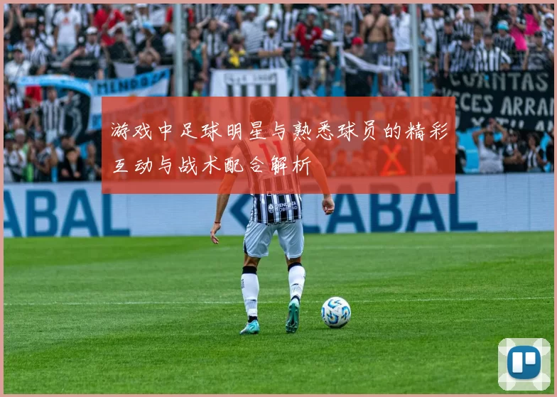 游戏中足球明星与熟悉球员的精彩互动与战术配合解析
