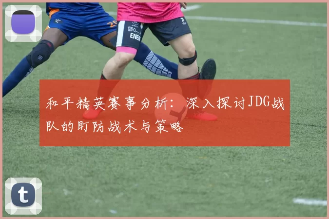 和平精英赛事分析：深入探讨JDG战队的盯防战术与策略