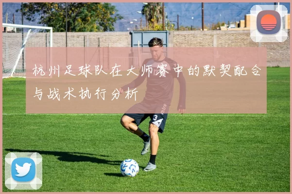 杭州足球队在大师赛中的默契配合与战术执行分析