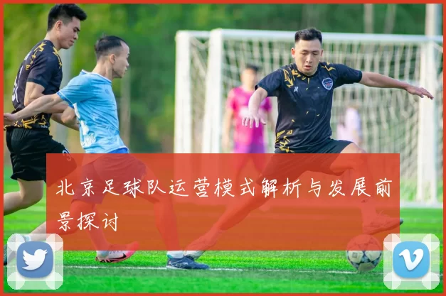 北京足球队运营模式解析与发展前景探讨