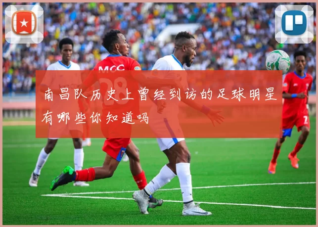 南昌队历史上曾经到访的足球明星有哪些你知道吗